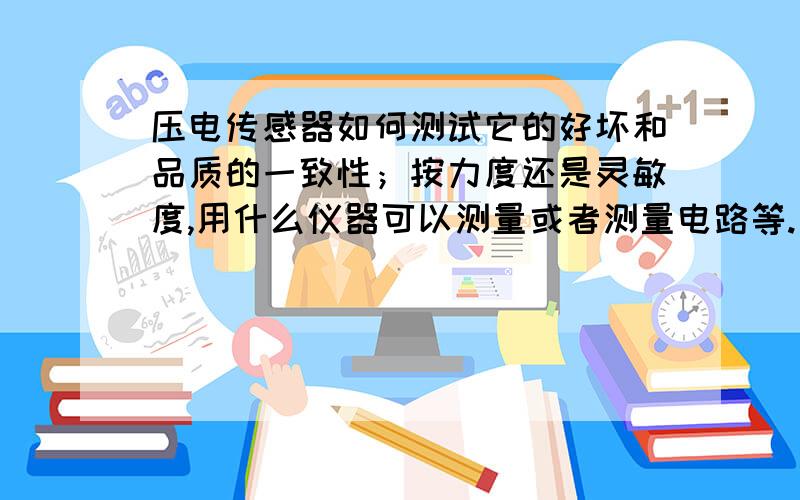 压电传感器如何测试它的好坏和品质的一致性；按力度还是灵敏度,用什么仪器可以测量或者测量电路等.