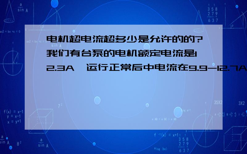 电机超电流超多少是允许的的?我们有台泵的电机额定电流是12.3A,运行正常后中电流在9.9-12.7A之间波动,电气专业说电机正常选型合适可以用.我不是电气的,想请教下大家这个电机有没有选小?