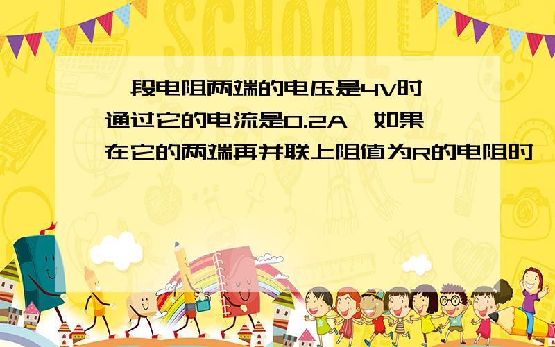 一段电阻两端的电压是4V时,通过它的电流是0.2A,如果在它的两端再并联上阻值为R的电阻时,接上.干路的电流增加了0.4A,那么电路的总电阻R总和R的阻值各是多大?