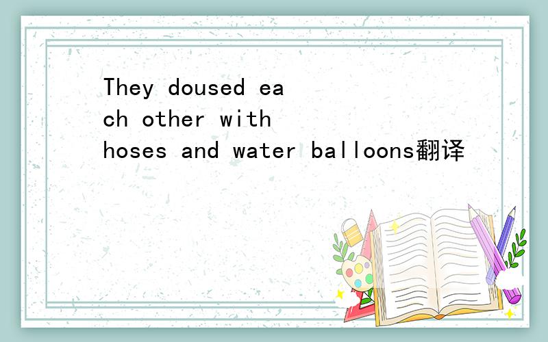 They doused each other with hoses and water balloons翻译
