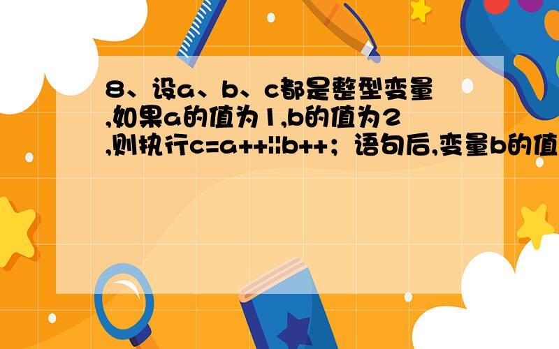 8、设a、b、c都是整型变量,如果a的值为1,b的值为2,则执行c=a++||b++；语句后,变量b的值是( ).为什么答案是2,不是++了么·