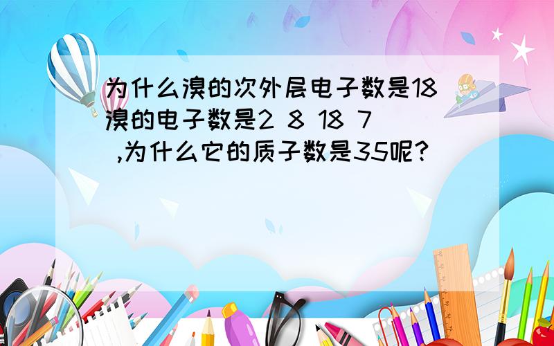 为什么溴的次外层电子数是18溴的电子数是2 8 18 7 ,为什么它的质子数是35呢?