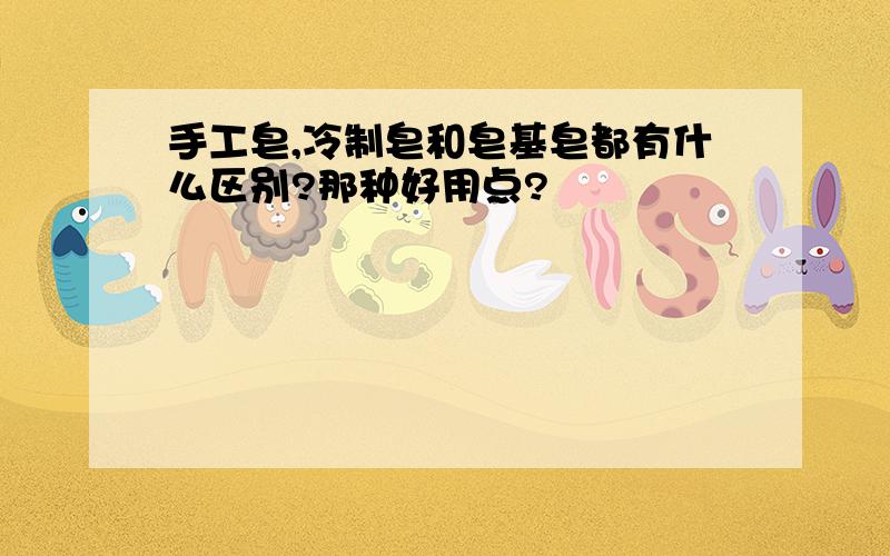 手工皂,冷制皂和皂基皂都有什么区别?那种好用点?