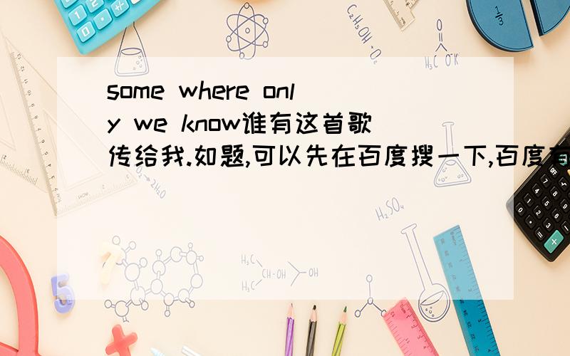 some where only we know谁有这首歌传给我.如题,可以先在百度搜一下,百度有,但是是ASX格式的,弄成MP3格式给我也行,你确定是我要的歌哦.歌一听