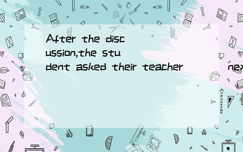 After the discussion,the student asked their teacher____next.A.what to do B.where to do C.how to do D.which to doWhy?