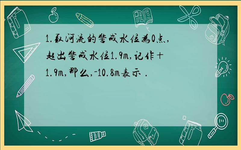 1.取河流的警戒水位为0点,超出警戒水位1.9m,记作＋1.9m,那么,-10.8m表示 .