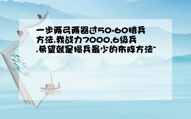 一步两弓两器过50-60排兵方法.我战力7000,6级兵.希望就是损兵最少的布阵方法~