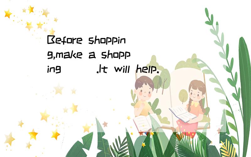 Before shopping,make a shopping ( ).It will help.