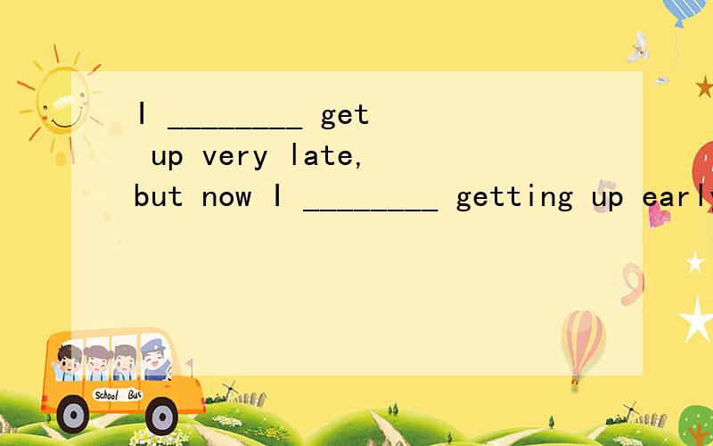 I ________ get up very late,but now I ________ getting up early.A.use to; get used to B.get used to; used to C.used to; used to D.used to; get used to