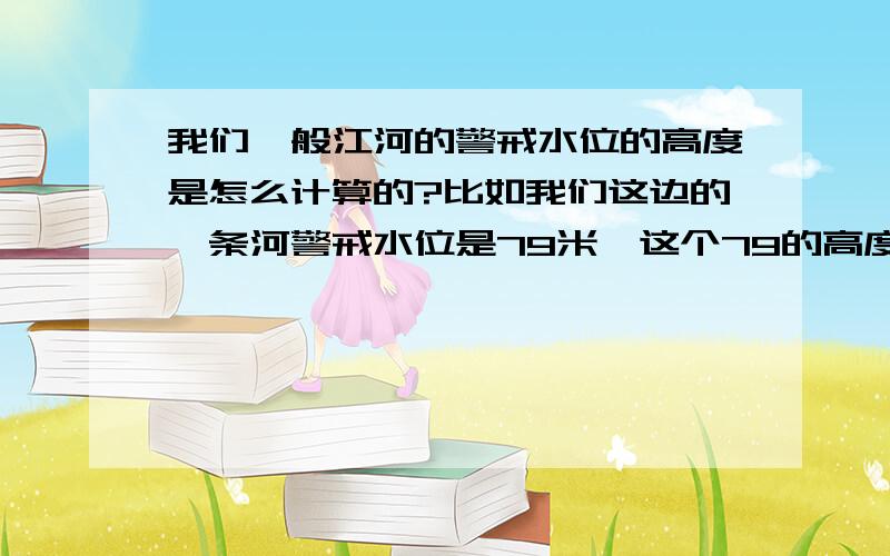 我们一般江河的警戒水位的高度是怎么计算的?比如我们这边的一条河警戒水位是79米,这个79的高度是水平面的高度吗?还是说河床河底的高度到江面的高度