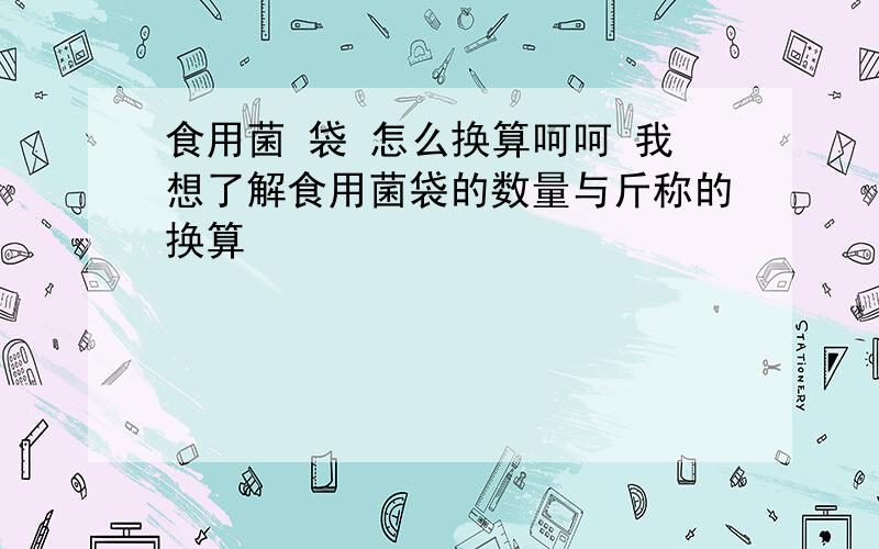 食用菌 袋 怎么换算呵呵 我想了解食用菌袋的数量与斤称的换算