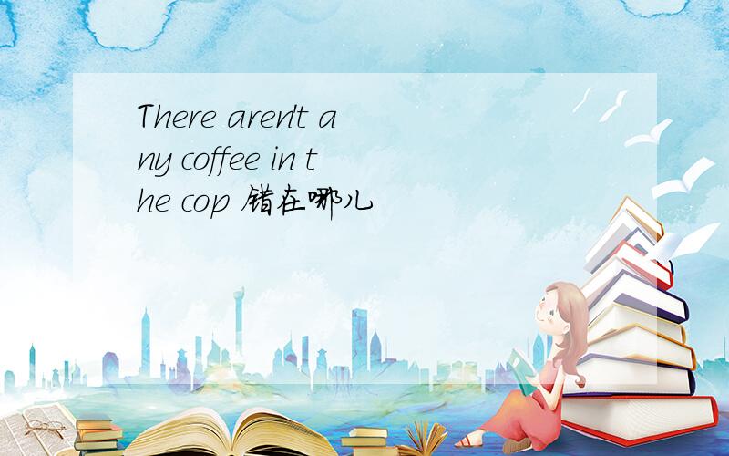 There aren't any coffee in the cop 错在哪儿