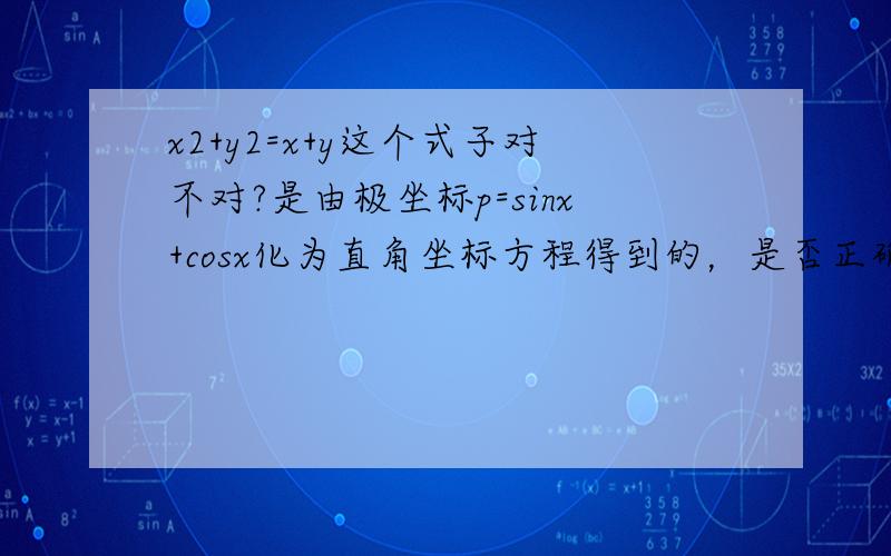 x2+y2=x+y这个式子对不对?是由极坐标p=sinx+cosx化为直角坐标方程得到的，是否正确？