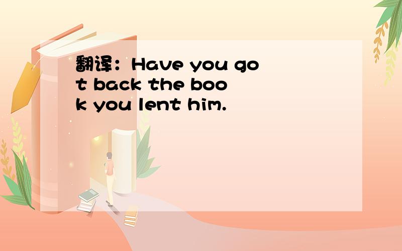 翻译：Have you got back the book you lent him.