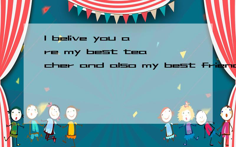 I belive you are my best teacher and also my best friend.这句话有没有错?