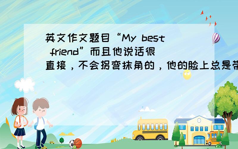 英文作文题目“My best friend”而且他说话很直接，不会拐弯抹角的，他的脸上总是带着傻傻的憨笑！有你这个哥们是我的好运气！