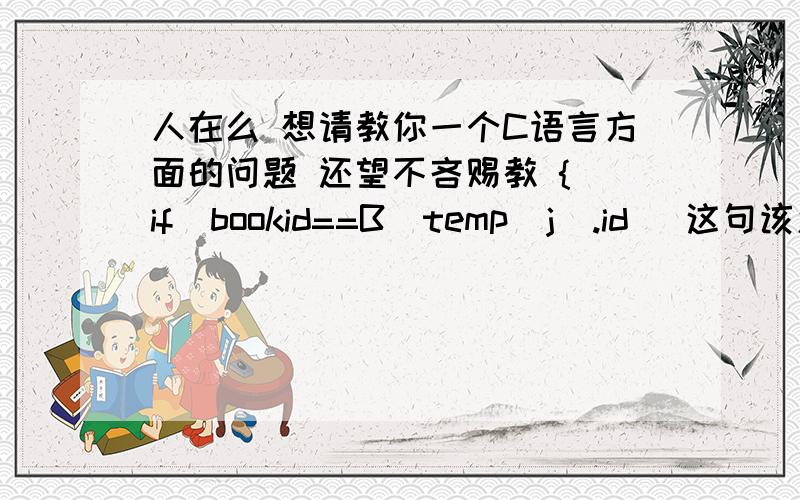 人在么 想请教你一个C语言方面的问题 还望不吝赐教 { if(bookid==B_temp[j].id) 这句该怎么解释?