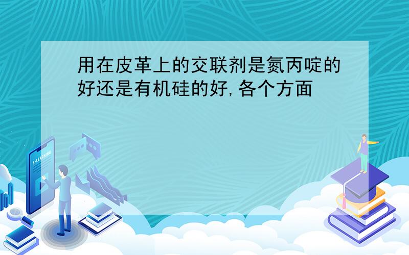 用在皮革上的交联剂是氮丙啶的好还是有机硅的好,各个方面