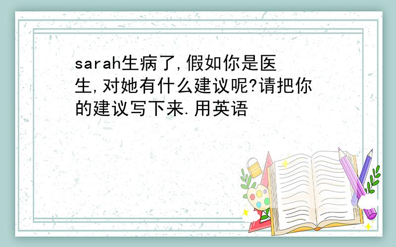 sarah生病了,假如你是医生,对她有什么建议呢?请把你的建议写下来.用英语