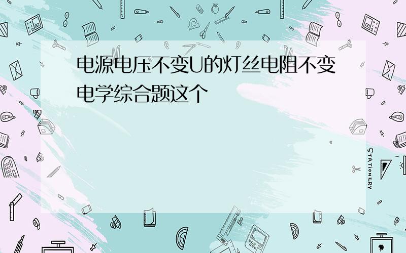 电源电压不变U的灯丝电阻不变电学综合题这个