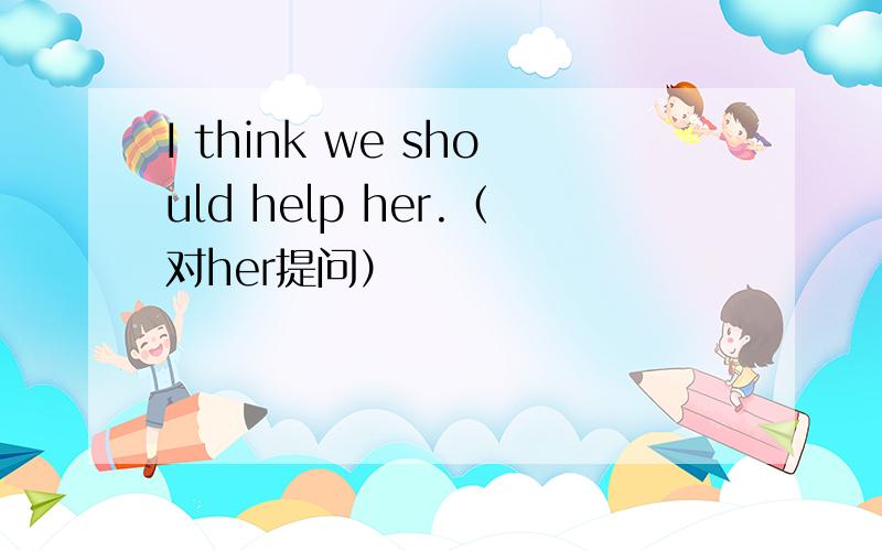 I think we should help her.（对her提问）