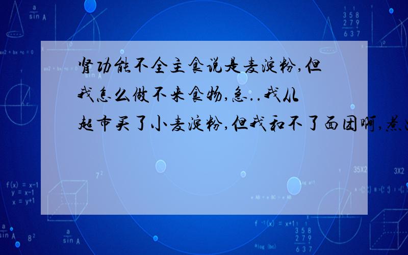 肾功能不全主食说是麦淀粉,但我怎么做不来食物,急..我从超市买了小麦淀粉,但我和不了面团啊,煮出来的太难吃了,求救啊,患了这破毛病还没得吃,你们吃什么的,教教我吧.