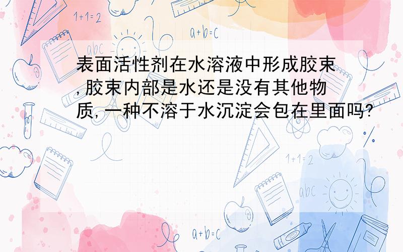 表面活性剂在水溶液中形成胶束,胶束内部是水还是没有其他物质,一种不溶于水沉淀会包在里面吗?