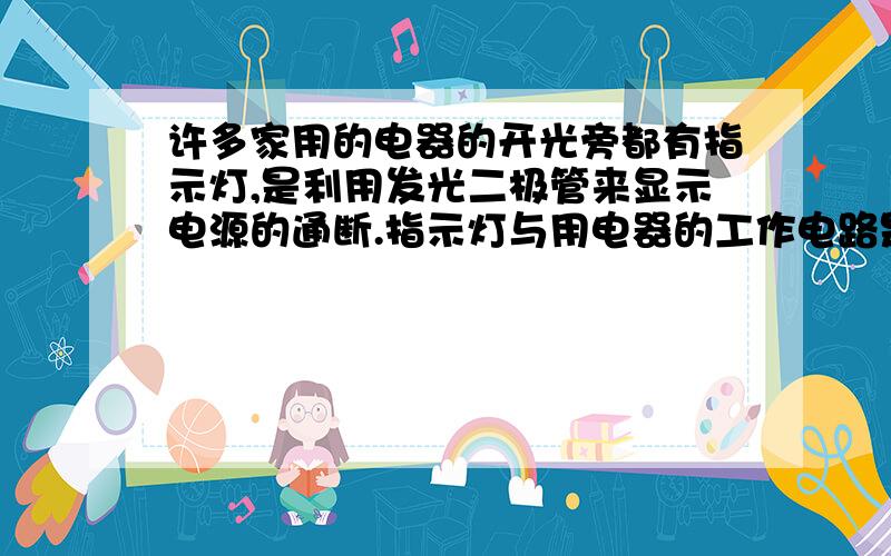 许多家用的电器的开光旁都有指示灯,是利用发光二极管来显示电源的通断.指示灯与用电器的工作电路是串联还是并联的