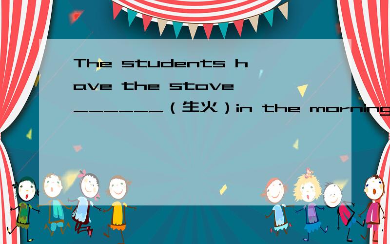 The students have the stove ______（生火）in the morning