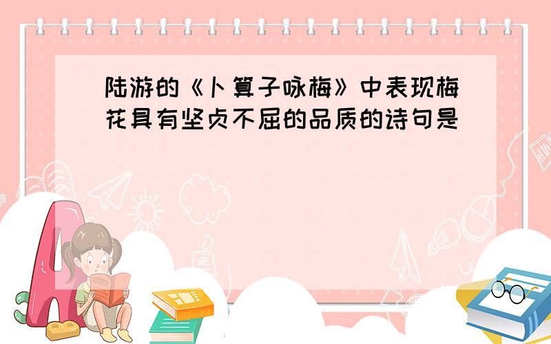 陆游的《卜算子咏梅》中表现梅花具有坚贞不屈的品质的诗句是