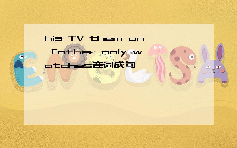 his TV them on father only watches连词成句
