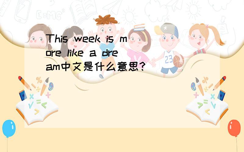 This week is more like a dream中文是什么意思?