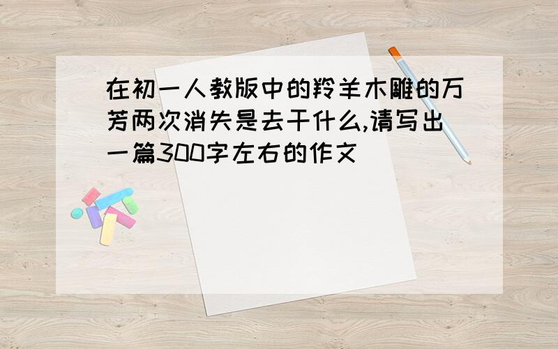 在初一人教版中的羚羊木雕的万芳两次消失是去干什么,请写出一篇300字左右的作文