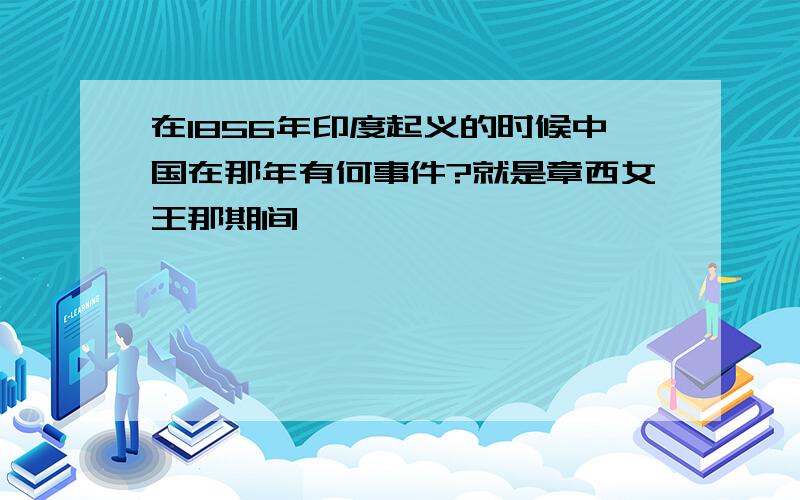 在1856年印度起义的时候中国在那年有何事件?就是章西女王那期间