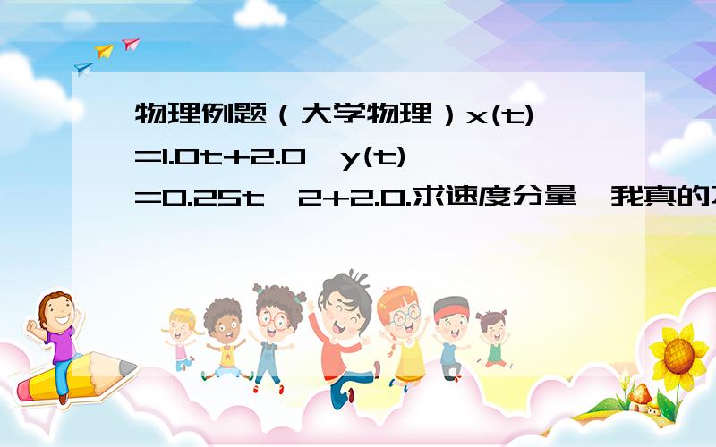 物理例题（大学物理）x(t)=1.0t+2.0,y(t)=0.25t^2+2.0.求速度分量,我真的不懂怎么求?求详细解答.