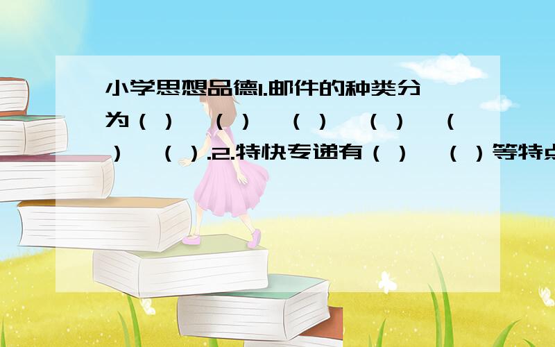 小学思想品德1.邮件的种类分为（）,（）,（）,（）,（）,（）.2.特快专递有（）,（）等特点.3.《 》为后来欧洲寓言创作奠定了坚实的基础,对后世影响很大.