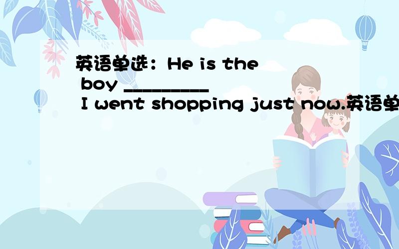 英语单选：He is the boy _________ I went shopping just now.英语单选：He is the boy _________ I went shopping just now.A.who B.with whomC.whose D.with that