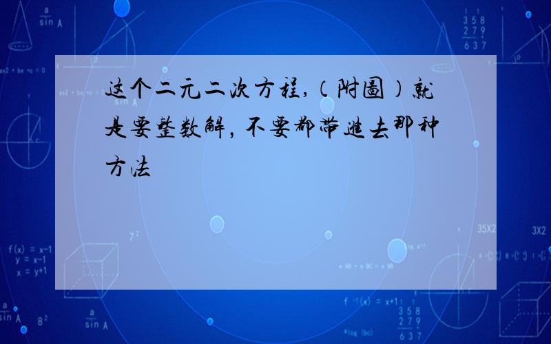 这个二元二次方程,（附图）就是要整数解，不要都带进去那种方法