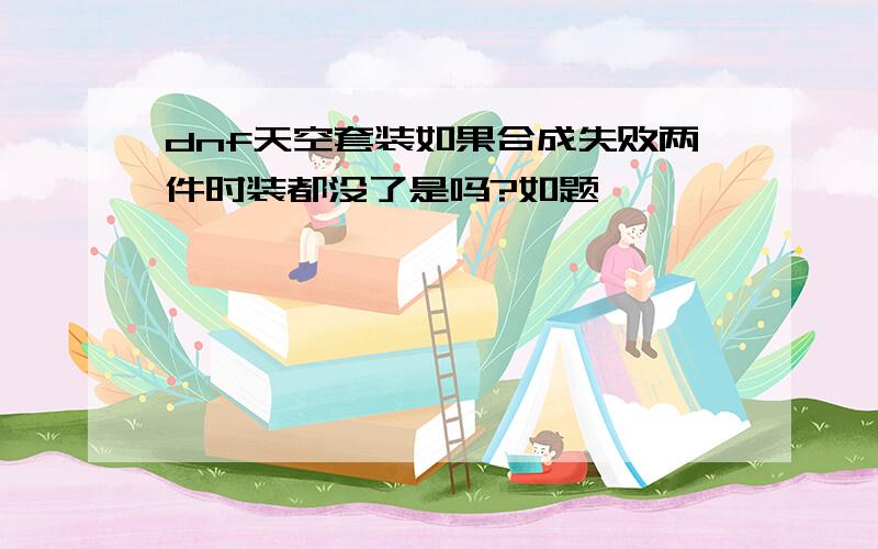 dnf天空套装如果合成失败两件时装都没了是吗?如题