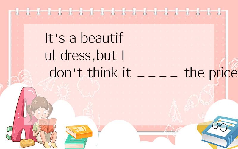 It's a beautiful dress,but I don't think it ____ the price you paid for.worthwhile worthy worth cost