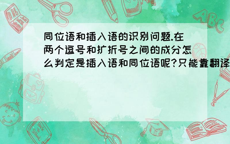 同位语和插入语的识别问题.在两个逗号和扩折号之间的成分怎么判定是插入语和同位语呢?只能靠翻译意思么?