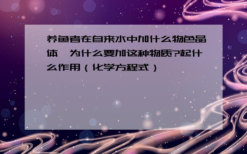 养鱼者在自来水中加什么物色晶体,为什么要加这种物质?起什么作用（化学方程式）