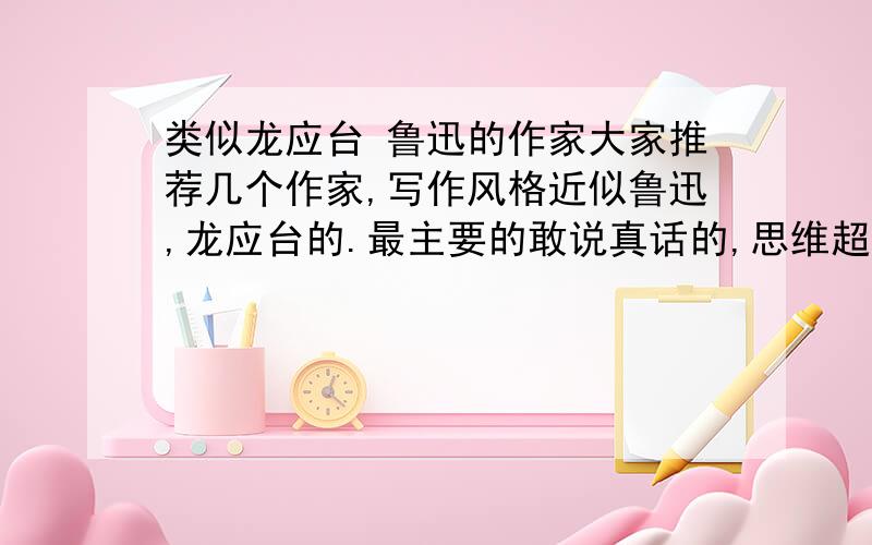 类似龙应台 鲁迅的作家大家推荐几个作家,写作风格近似鲁迅,龙应台的.最主要的敢说真话的,思维超越当时的时代.