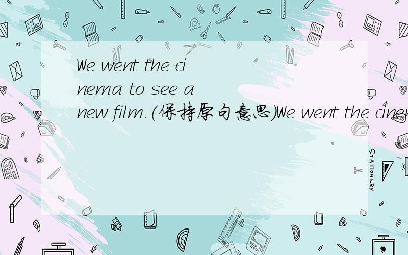 We went the cinema to see a new film.（保持原句意思）We went the cinema—— —— —— —— a new film.