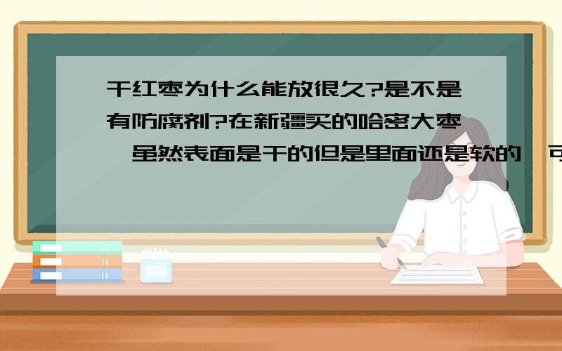 干红枣为什么能放很久?是不是有防腐剂?在新疆买的哈密大枣,虽然表面是干的但是里面还是软的,可是很久都没坏是不是用防腐剂泡过了?