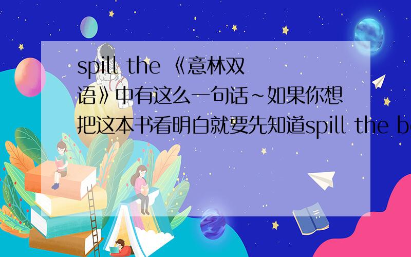 spill the 《意林双语》中有这么一句话~如果你想把这本书看明白就要先知道spill the beans