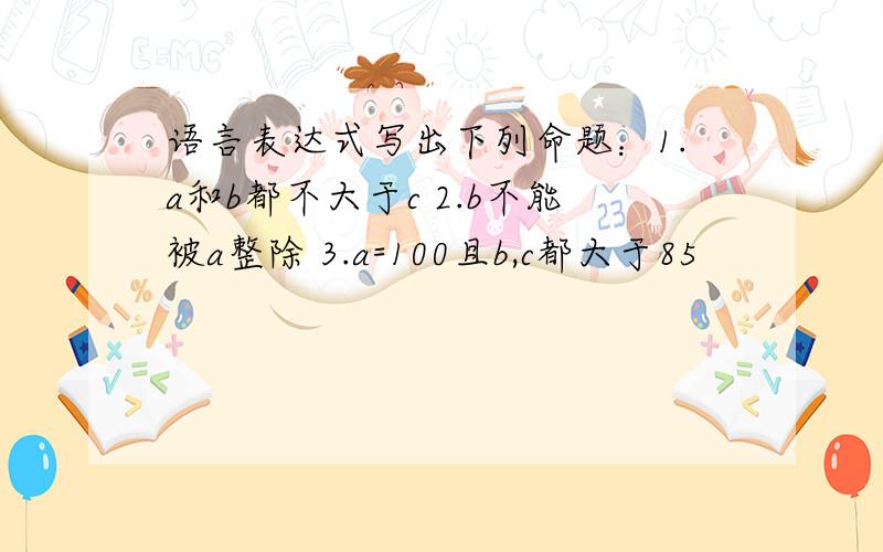 语言表达式写出下列命题：1.a和b都不大于c 2.b不能被a整除 3.a=100且b,c都大于85