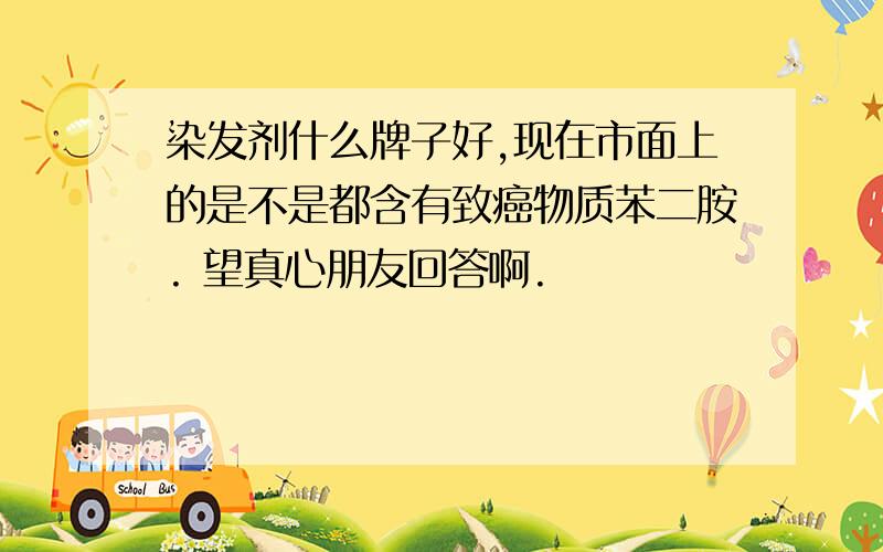 染发剂什么牌子好,现在市面上的是不是都含有致癌物质苯二胺. 望真心朋友回答啊.