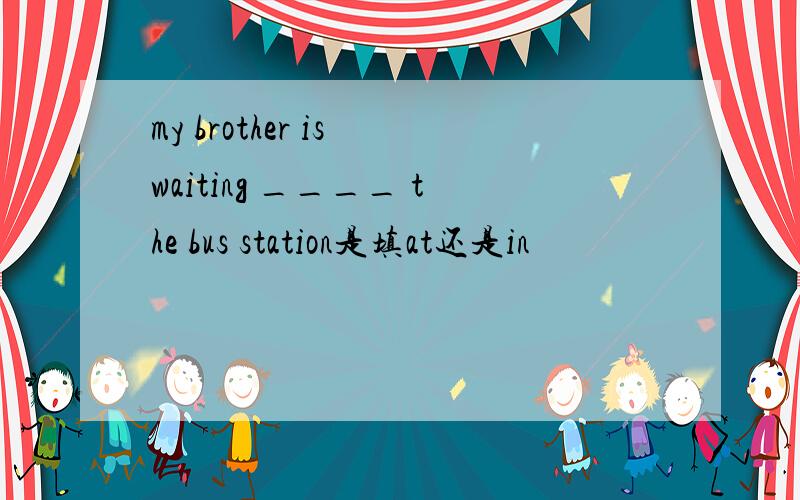 my brother is waiting ____ the bus station是填at还是in