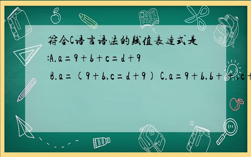 符合C语言语法的赋值表达式是:A.a=9+b+c=d+9 B.a=(9+b,c=d+9) C.a=9+b,b++,c+9 D.a=9+b++=c+9